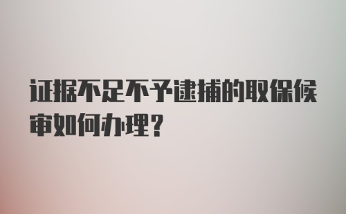 证据不足不予逮捕的取保候审如何办理？