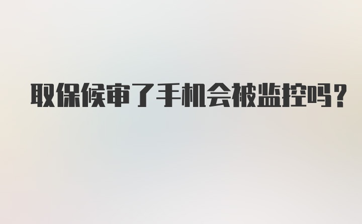 取保候审了手机会被监控吗?