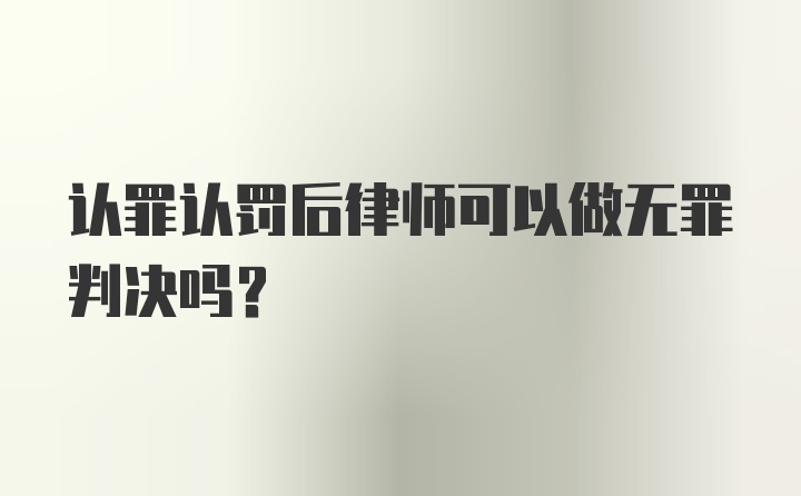 认罪认罚后律师可以做无罪判决吗？