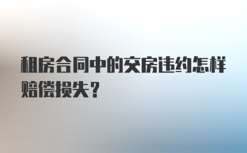 租房合同中的交房违约怎样赔偿损失？