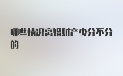 哪些情况离婚财产少分不分的