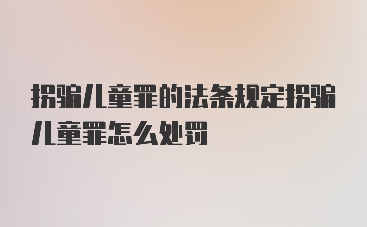 拐骗儿童罪的法条规定拐骗儿童罪怎么处罚