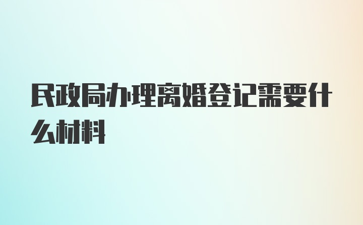 民政局办理离婚登记需要什么材料