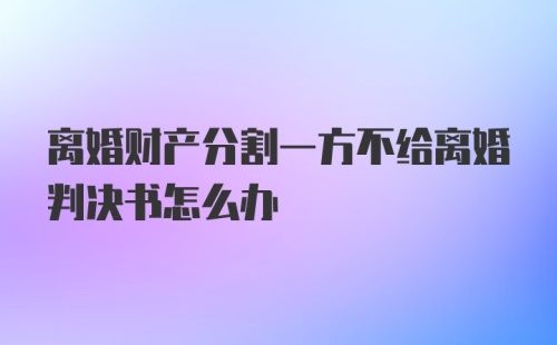 离婚财产分割一方不给离婚判决书怎么办