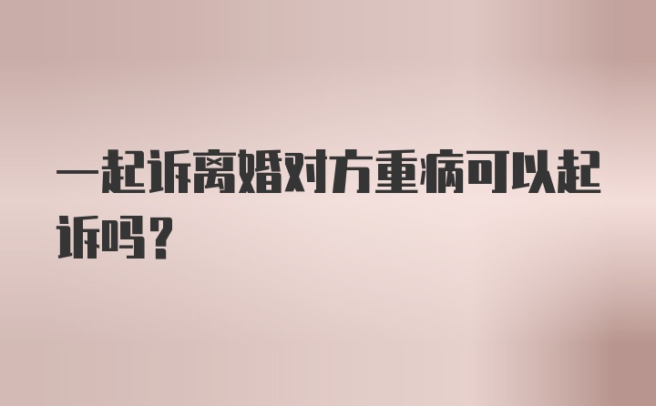 一起诉离婚对方重病可以起诉吗?