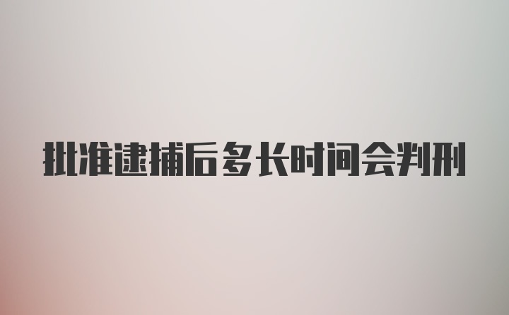 批准逮捕后多长时间会判刑