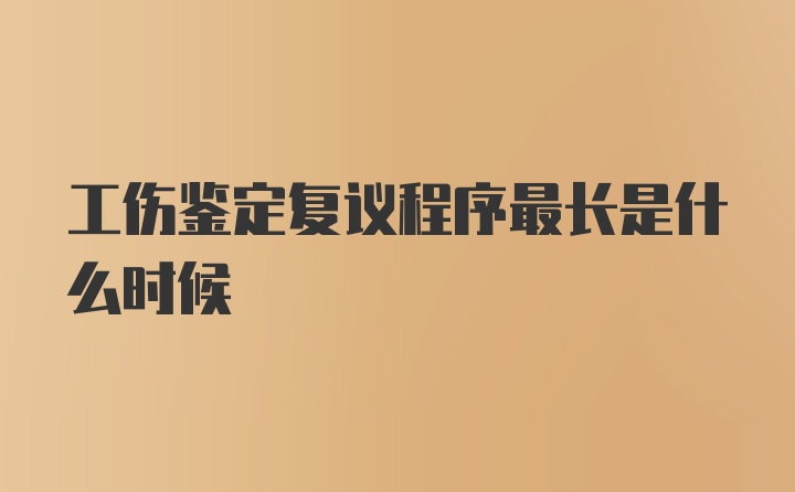 工伤鉴定复议程序最长是什么时候