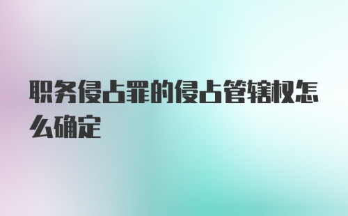 职务侵占罪的侵占管辖权怎么确定