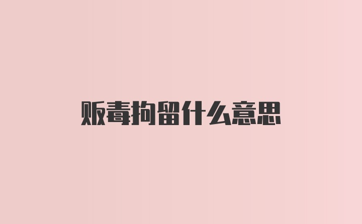 贩毒拘留什么意思