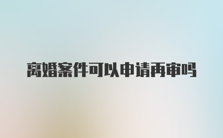 离婚案件可以申请再审吗