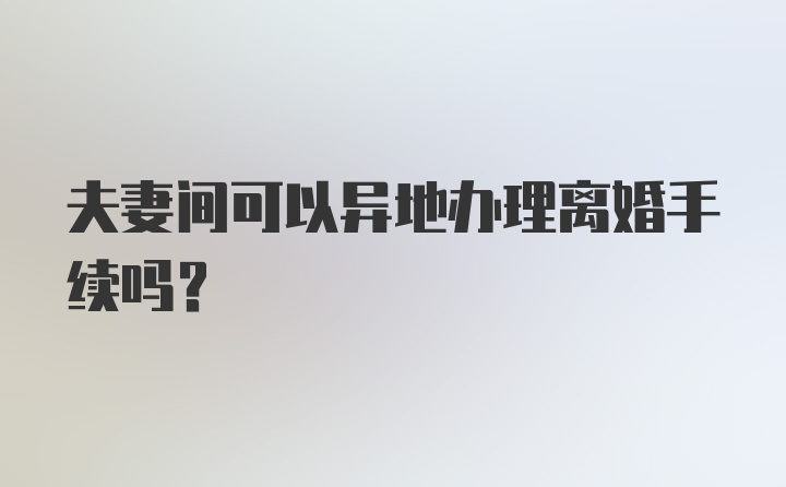 夫妻间可以异地办理离婚手续吗？