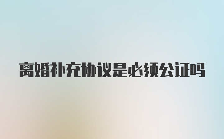 离婚补充协议是必须公证吗