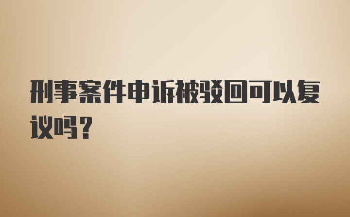 刑事案件申诉被驳回可以复议吗?