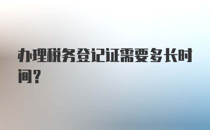 办理税务登记证需要多长时间？