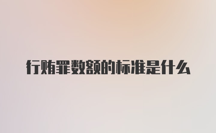 行贿罪数额的标准是什么