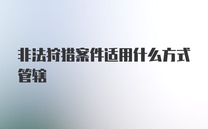 非法狩猎案件适用什么方式管辖