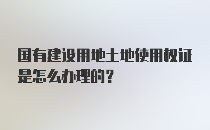 国有建设用地土地使用权证是怎么办理的？