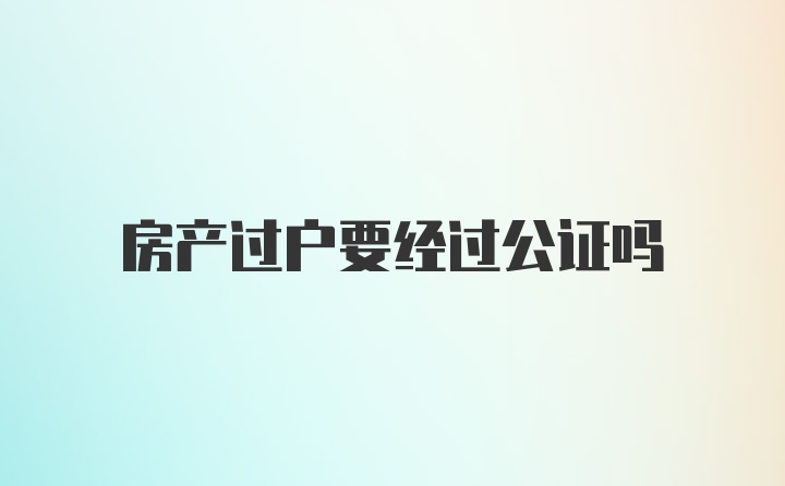 房产过户要经过公证吗