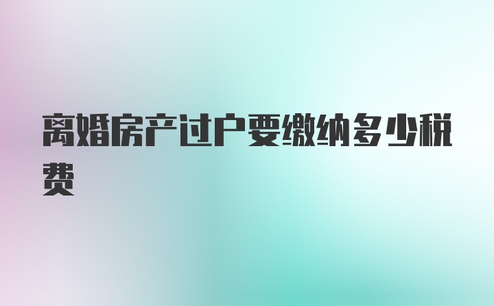 离婚房产过户要缴纳多少税费