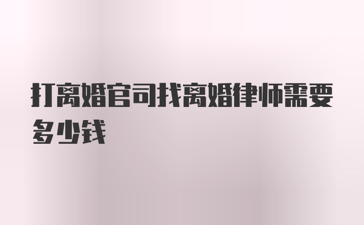 打离婚官司找离婚律师需要多少钱