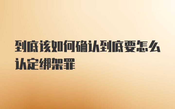 到底该如何确认到底要怎么认定绑架罪