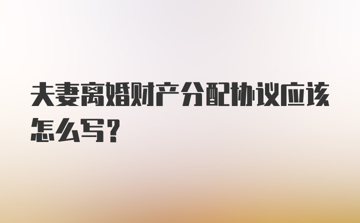 夫妻离婚财产分配协议应该怎么写?