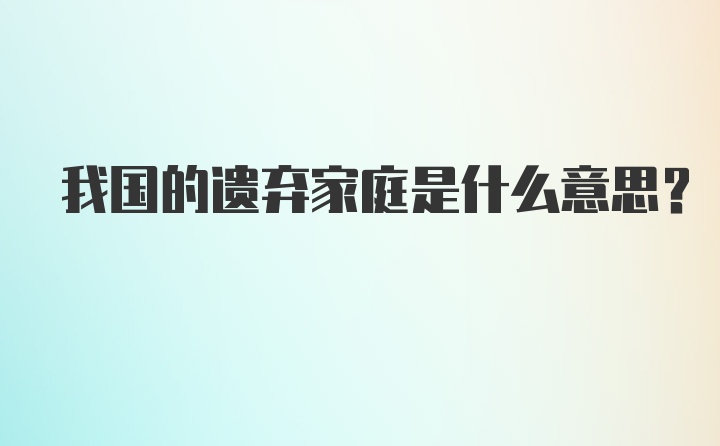 我国的遗弃家庭是什么意思？