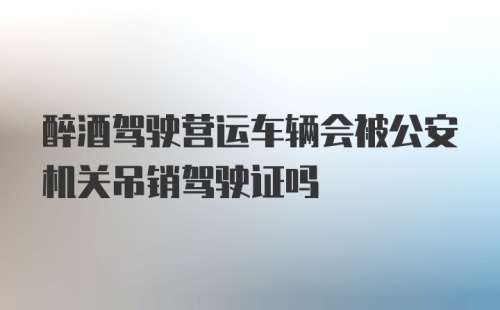 醉酒驾驶营运车辆会被公安机关吊销驾驶证吗