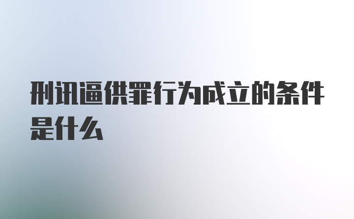 刑讯逼供罪行为成立的条件是什么