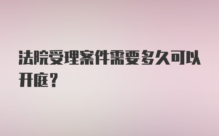 法院受理案件需要多久可以开庭？