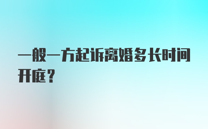 一般一方起诉离婚多长时间开庭？