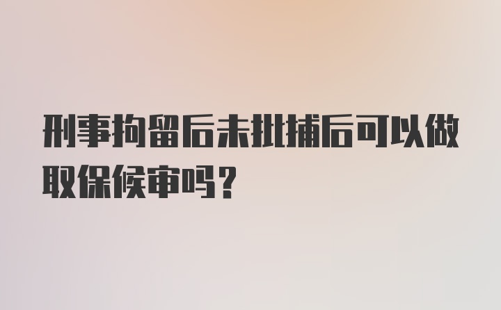 刑事拘留后未批捕后可以做取保候审吗?