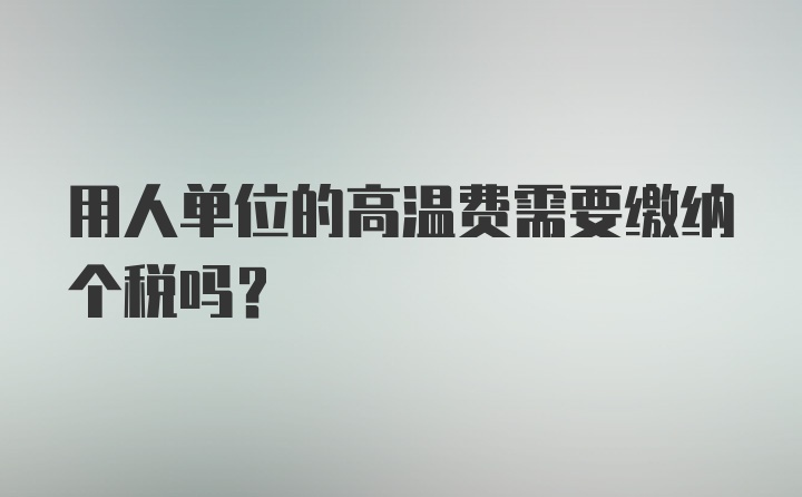 用人单位的高温费需要缴纳个税吗？