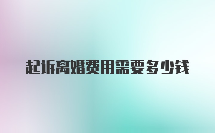 起诉离婚费用需要多少钱