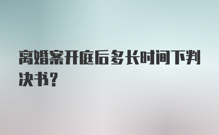 离婚案开庭后多长时间下判决书？