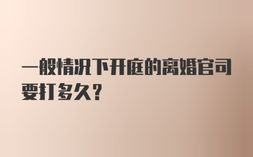 一般情况下开庭的离婚官司要打多久?