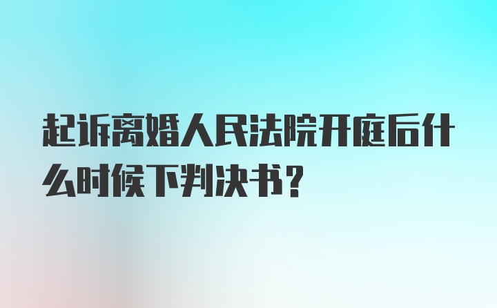 起诉离婚人民法院开庭后什么时候下判决书?