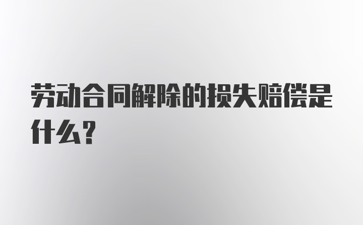 劳动合同解除的损失赔偿是什么?