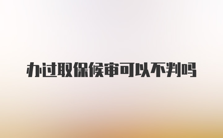 办过取保候审可以不判吗