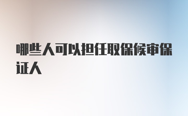 哪些人可以担任取保候审保证人