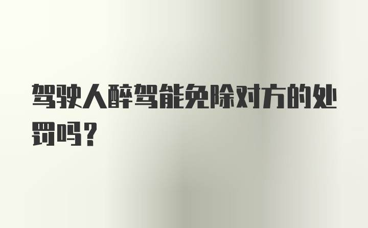 驾驶人醉驾能免除对方的处罚吗？