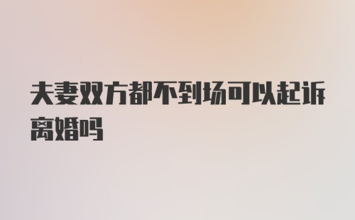 夫妻双方都不到场可以起诉离婚吗