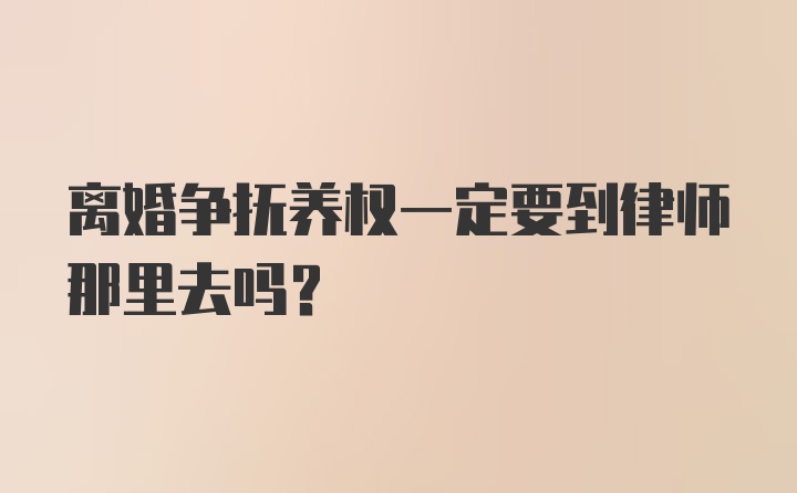 离婚争抚养权一定要到律师那里去吗?