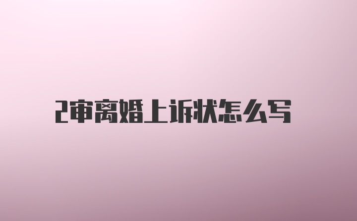 2审离婚上诉状怎么写