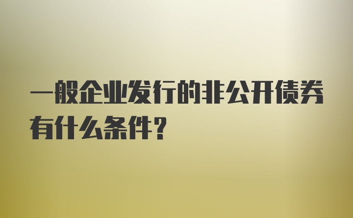 一般企业发行的非公开债券有什么条件？