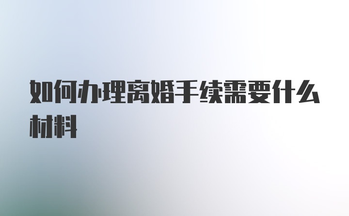 如何办理离婚手续需要什么材料