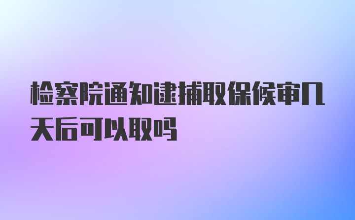 检察院通知逮捕取保候审几天后可以取吗