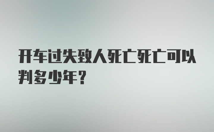 开车过失致人死亡死亡可以判多少年?