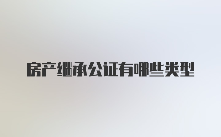 房产继承公证有哪些类型