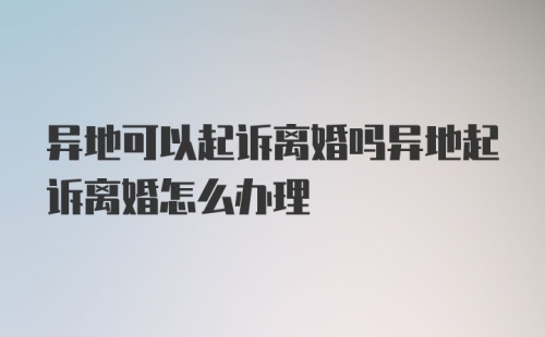 异地可以起诉离婚吗异地起诉离婚怎么办理